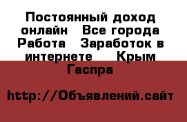 Постоянный доход онлайн - Все города Работа » Заработок в интернете   . Крым,Гаспра